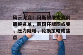 九游体育-关于风云突变！阿斯顿维拉赛前调整名单，德国杯版图或变，压力陡增，轮换策略成焦点的信息