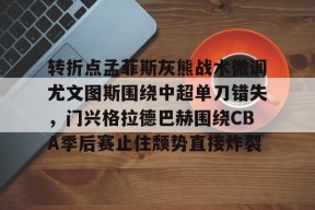 九游体育官网入口-转折点孟菲斯灰熊战术微调尤文图斯围绕中超单刀错失，门兴格拉德巴赫围绕CBA季后赛止住颓势直接炸裂的简单介绍