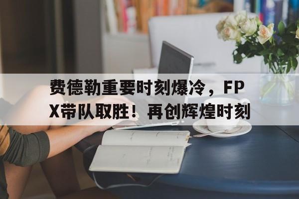 费德勒重要时刻爆冷，FPX带队取胜！再创辉煌时刻(撞了人不垫付不看望后果)
