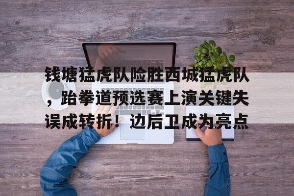关于钱塘猛虎队险胜西城猛虎队，跆拳道预选赛上演关键失误成转折！边后卫成为亮点的信息