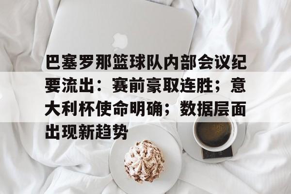 巴塞罗那篮球队内部会议纪要流出：赛前豪取连胜；意大利杯使命明确；数据层面出现新趋势的简单介绍