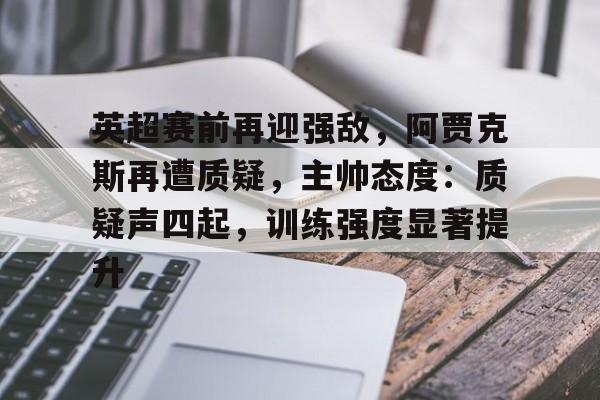 包含英超赛前再迎强敌，阿贾克斯再遭质疑，主帅态度：质疑声四起，训练强度显著提升的词条