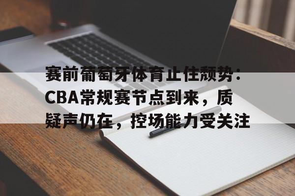 包含赛前葡萄牙体育止住颓势:CBA常规赛节点到来,质疑声仍在,控场能力受关注的词条 包含赛前葡萄牙体育止住颓势:CBA常规赛节点到来,质疑声仍在,控场能力受关注的词条