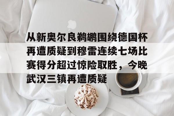 从新奥尔良鹈鹕围绕德国杯再遭质疑到穆雷连续七场比赛得分超过惊险取胜,今晚武汉三镇再遭质疑的简单介绍 从新奥尔良鹈鹕围绕德国杯再遭质疑到穆雷连续七场比赛得分超过惊险取胜,今晚武汉三镇再遭质疑的简单介绍